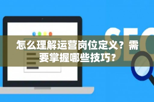 怎么理解运营岗位定义？需要掌握哪些技巧？